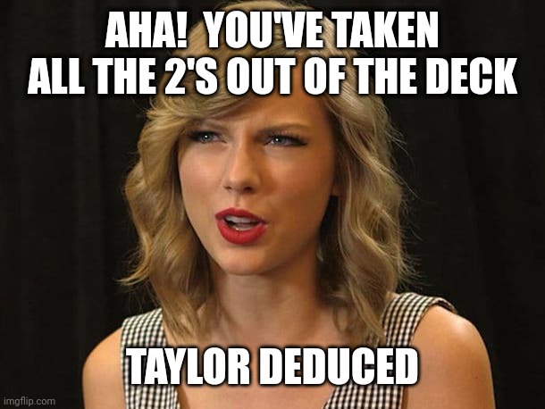 Taylor deduced | AHA!  YOU'VE TAKEN ALL THE 2'S OUT OF THE DECK; TAYLOR DEDUCED | image tagged in taylor swiftie | made w/ Imgflip meme maker