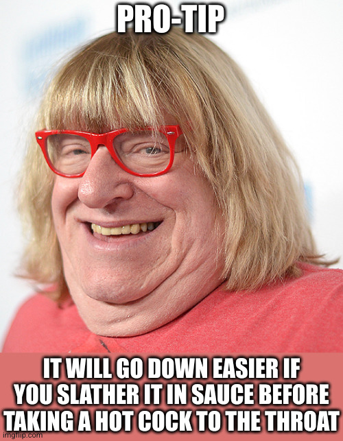PRO-TIP IT WILL GO DOWN EASIER IF YOU SLATHER IT IN SAUCE BEFORE TAKING A HOT COCK TO THE THROAT | made w/ Imgflip meme maker