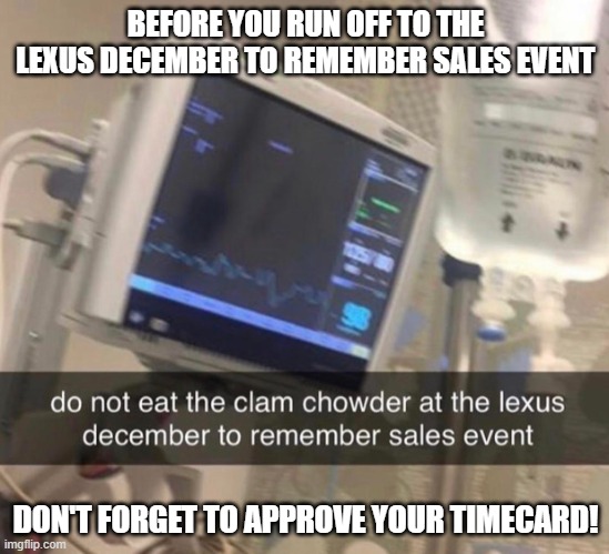 Lexus December to Remember Timecard Reminder | BEFORE YOU RUN OFF TO THE LEXUS DECEMBER TO REMEMBER SALES EVENT; DON'T FORGET TO APPROVE YOUR TIMECARD! | image tagged in timesheet reminder,lexus,december,clam chowder,timecard | made w/ Imgflip meme maker