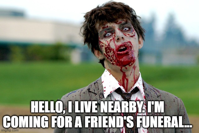 zombie | HELLO, I LIVE NEARBY. I'M COMING FOR A FRIEND'S FUNERAL... | image tagged in zombies,dark humor,humor,fun | made w/ Imgflip meme maker