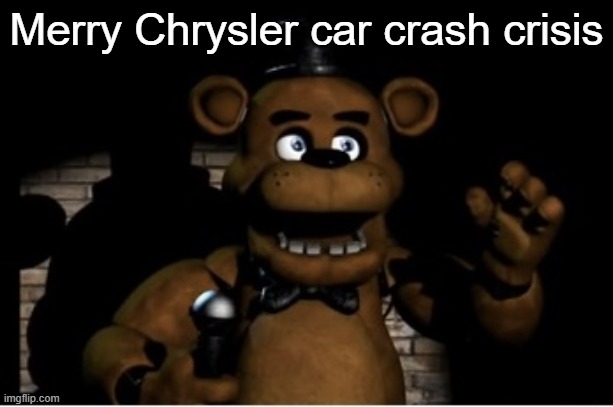 Freddy Fazbear | Merry Chrysler car crash crisis | image tagged in freddy fazbear | made w/ Imgflip meme maker