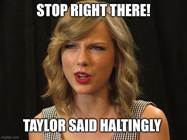 Taylor said haltingly | STOP RIGHT THERE! TAYLOR SAID HALTINGLY | image tagged in taylor swiftie | made w/ Imgflip meme maker