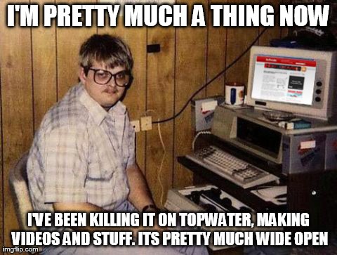 Internet Guide | I'M PRETTY MUCH A THING NOW I'VE BEEN KILLING IT ON TOPWATER, MAKING VIDEOS AND STUFF. ITS PRETTY MUCH WIDE OPEN | image tagged in memes,internet guide | made w/ Imgflip meme maker