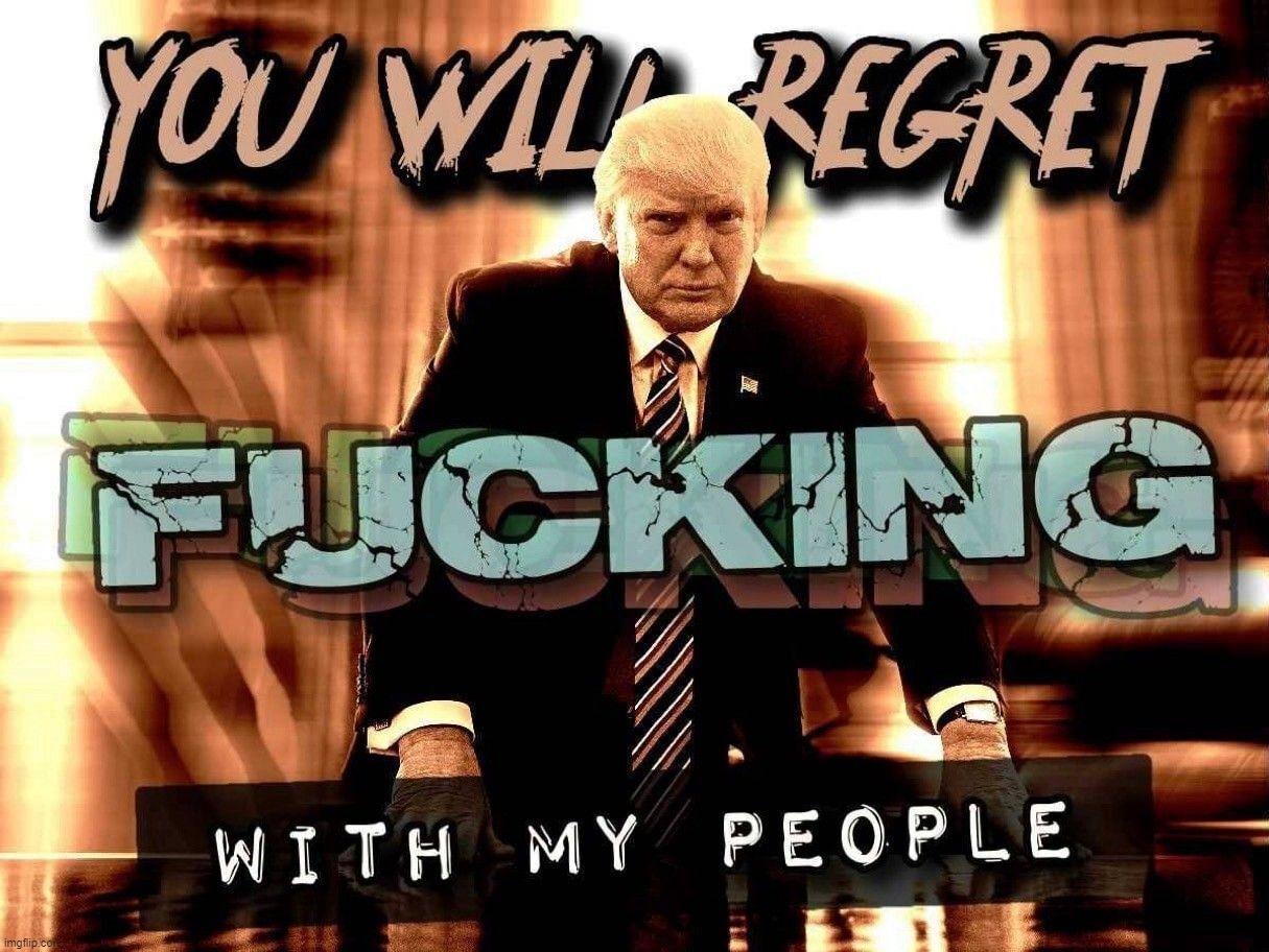 You Will Regret F*cking With My People! | image tagged in donald trump approves,sjw triggered,stupid democrats,stupid liberals,special kind of stupid,shit for brains | made w/ Imgflip meme maker