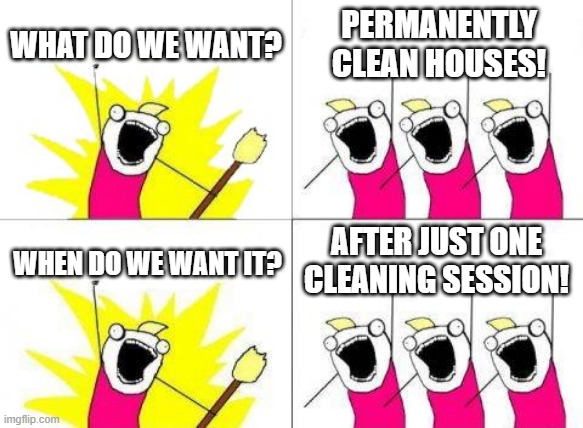What Do We Want | WHAT DO WE WANT? PERMANENTLY CLEAN HOUSES! AFTER JUST ONE CLEANING SESSION! WHEN DO WE WANT IT? | image tagged in memes,what do we want | made w/ Imgflip meme maker