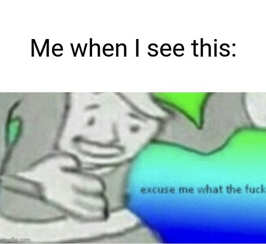 Excuse me wtf blank template | Me when I see this: | image tagged in excuse me wtf blank template | made w/ Imgflip meme maker