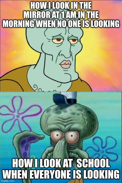 Squidward | HOW I LOOK IN THE MIRROR AT 1 AM IN THE MORNING WHEN NO ONE IS LOOKING; HOW I LOOK AT  SCHOOL WHEN EVERYONE IS LOOKING | image tagged in memes,squidward | made w/ Imgflip meme maker