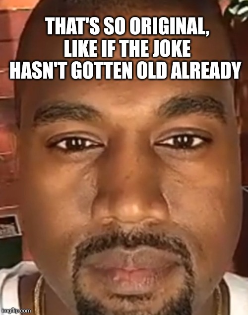 Kanye West Stare | THAT'S SO ORIGINAL, LIKE IF THE JOKE HASN'T GOTTEN OLD ALREADY | image tagged in kanye west stare | made w/ Imgflip meme maker