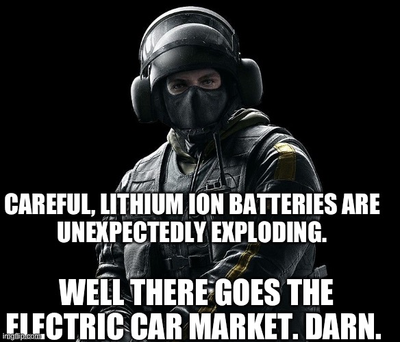 Bandit from Rainbow six siege | CAREFUL, LITHIUM ION BATTERIES ARE 
UNEXPECTEDLY EXPLODING. WELL THERE GOES THE ELECTRIC CAR MARKET. DARN. | image tagged in bandit from rainbow six siege | made w/ Imgflip meme maker