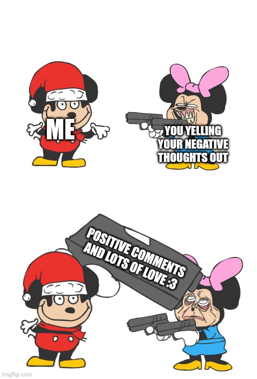 Killing negative thoughts | ME; YOU YELLING YOUR NEGATIVE THOUGHTS OUT; POSITIVE COMMENTS AND LOTS OF LOVE :3 | image tagged in mokey mouse | made w/ Imgflip meme maker