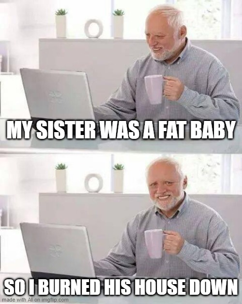"his" | MY SISTER WAS A FAT BABY; SO I BURNED HIS HOUSE DOWN | image tagged in memes,hide the pain harold | made w/ Imgflip meme maker