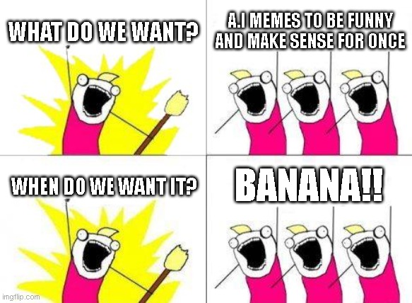 Bananaaaa! | WHAT DO WE WANT? A.I MEMES TO BE FUNNY AND MAKE SENSE FOR ONCE; BANANA!! WHEN DO WE WANT IT? | image tagged in memes,what do we want | made w/ Imgflip meme maker