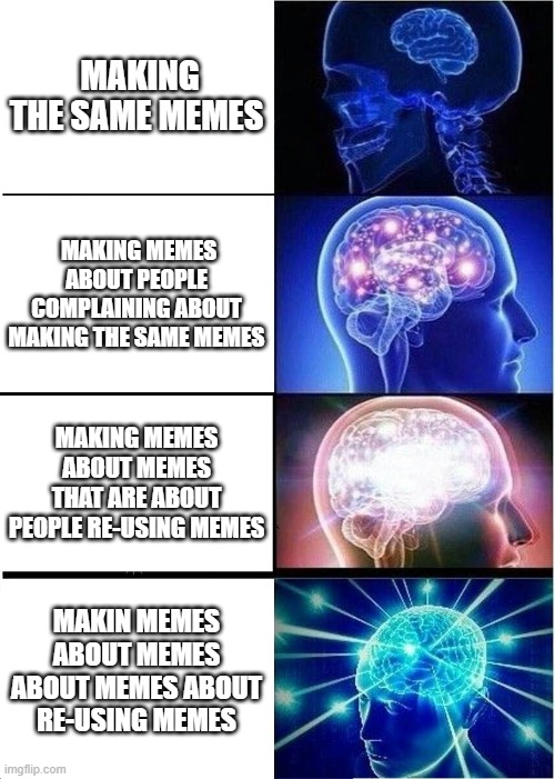 on top | MAKING THE SAME MEMES; MAKING MEMES ABOUT PEOPLE COMPLAINING ABOUT MAKING THE SAME MEMES; MAKING MEMES ABOUT MEMES THAT ARE ABOUT PEOPLE RE-USING MEMES; MAKIN MEMES ABOUT MEMES ABOUT MEMES ABOUT RE-USING MEMES | image tagged in memes,expanding brain,confused confusing confusion,confused,reposting my own,recycling | made w/ Imgflip meme maker
