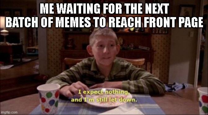 C'mon. Do your worst. Now I'm used to everything. | ME WAITING FOR THE NEXT BATCH OF MEMES TO REACH FRONT PAGE | image tagged in i expect nothing and i'm still let down | made w/ Imgflip meme maker