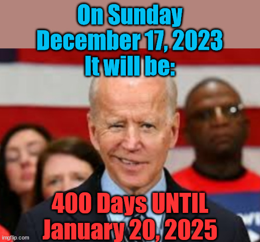 Joe Biden countdown to January 20, 2025 | On Sunday
December 17, 2023
It will be:; 400 Days UNTIL
January 20, 2025 | made w/ Imgflip meme maker