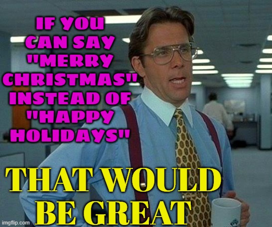 If you can say "Merry Christmas" instead of "Happy Holidays" | IF YOU
CAN SAY
"MERRY
CHRISTMAS"
INSTEAD OF
"HAPPY
HOLIDAYS"; THAT WOULD
BE GREAT | image tagged in memes,that would be great,merry christmas,christmas,christianity,jesus christ | made w/ Imgflip meme maker
