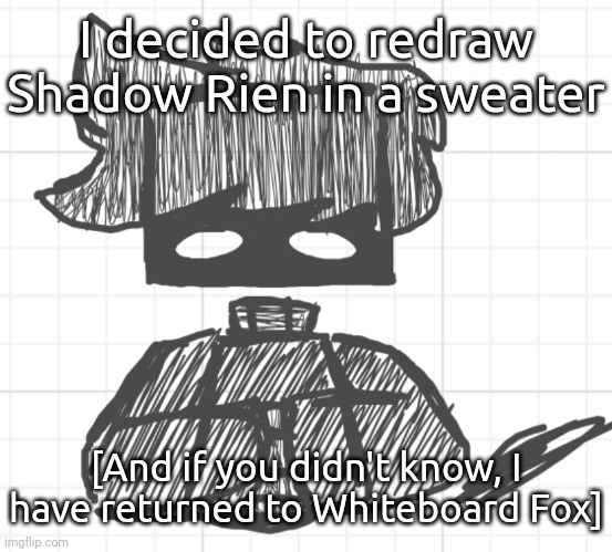If you want the link to the whiteboard I'm on, I'll send it through memechat because Sammy | I decided to redraw Shadow Rien in a sweater; [And if you didn't know, I have returned to Whiteboard Fox] | image tagged in shadow rien in a sweater 2 | made w/ Imgflip meme maker