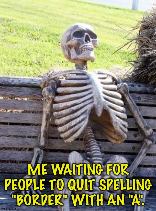 Waiting Skeleton Meme | ME WAITING FOR PEOPLE TO QUIT SPELLING "BORDER" WITH AN "A". | image tagged in memes,waiting skeleton | made w/ Imgflip meme maker