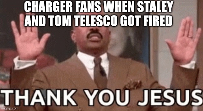 Praise the lord | CHARGER FANS WHEN STALEY AND TOM TELESCO GOT FIRED | image tagged in steve harvey thank you jesus | made w/ Imgflip meme maker