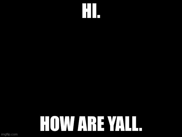 HI. HOW ARE YALL. | made w/ Imgflip meme maker