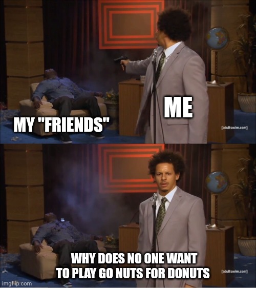 Ps Go nuts for donuts is a good game honestly | ME; MY "FRIENDS"; WHY DOES NO ONE WANT TO PLAY GO NUTS FOR DONUTS | image tagged in memes,who killed hannibal | made w/ Imgflip meme maker