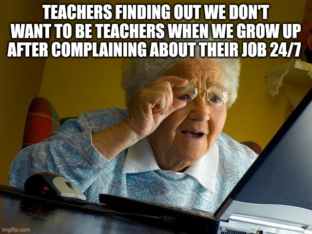 Grandma Finds The Internet | TEACHERS FINDING OUT WE DON'T WANT TO BE TEACHERS WHEN WE GROW UP AFTER COMPLAINING ABOUT THEIR JOB 24/7 | image tagged in memes,grandma finds the internet | made w/ Imgflip meme maker