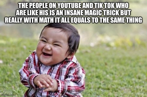 Magic | THE PEOPLE ON YOUTUBE AND TIK TOK WHO ARE LIKE HIS IS AN INSANE MAGIC TRICK BUT REALLY WITH MATH IT ALL EQUALS TO THE SAME THING | image tagged in memes,evil toddler,magic,tiktok,youtube,youtubers | made w/ Imgflip meme maker