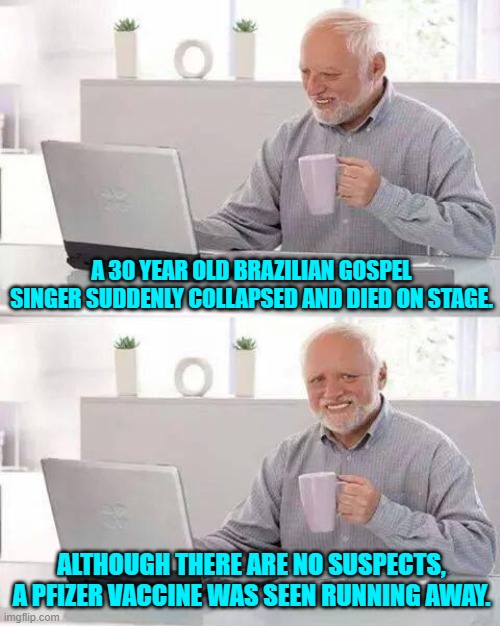 Yep . . . just saying that Phizer is now one of the Usual Suspects. | A 30 YEAR OLD BRAZILIAN GOSPEL SINGER SUDDENLY COLLAPSED AND DIED ON STAGE. ALTHOUGH THERE ARE NO SUSPECTS, A PFIZER VACCINE WAS SEEN RUNNING AWAY. | image tagged in hide the pain harold | made w/ Imgflip meme maker