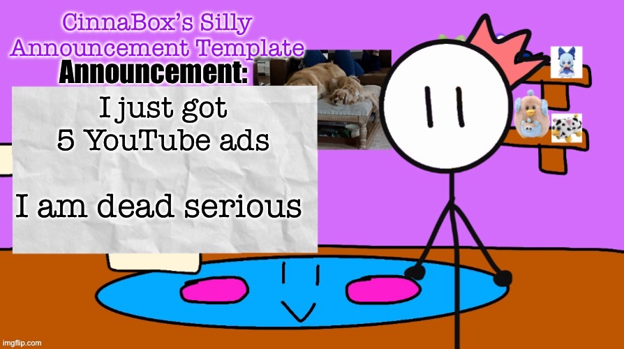 CinnaBox’s Silly Announcement Template | I just got 5 YouTube ads; I am dead serious | image tagged in cinnabox s silly announcement template | made w/ Imgflip meme maker