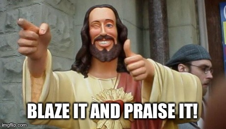 BLAZE IT AND PRAISE IT! | image tagged in buddy jesus | made w/ Imgflip meme maker