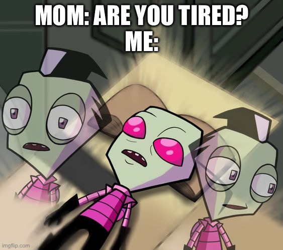 True | MOM: ARE YOU TIRED?
ME: | image tagged in tired invader zim,true,fr,lol | made w/ Imgflip meme maker
