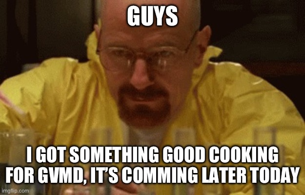 It’s a thing I’ve been working of for a few days, it’s coming soon today | GUYS; I GOT SOMETHING GOOD COOKING FOR GVMD, IT’S COMMING LATER TODAY | image tagged in walter white cooking,murder drones | made w/ Imgflip meme maker