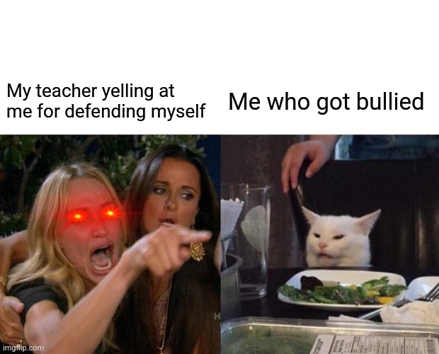 Teachers be like | My teacher yelling at me for defending myself; Me who got bullied | image tagged in memes,woman yelling at cat | made w/ Imgflip meme maker