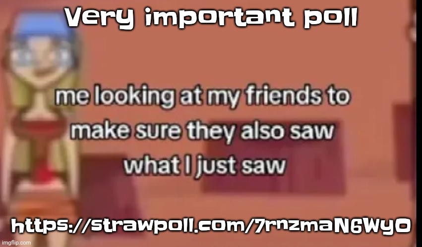 https://strawpoll.com/7rnzmaN6WyO | Very important poll; https://strawpoll.com/7rnzmaN6WyO | image tagged in scare | made w/ Imgflip meme maker