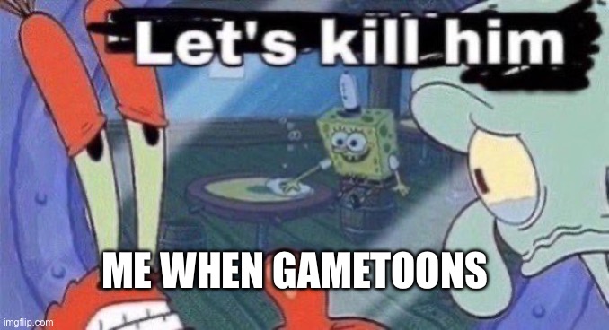 Let's kill him | ME WHEN GAMETOONS | image tagged in let's kill him | made w/ Imgflip meme maker