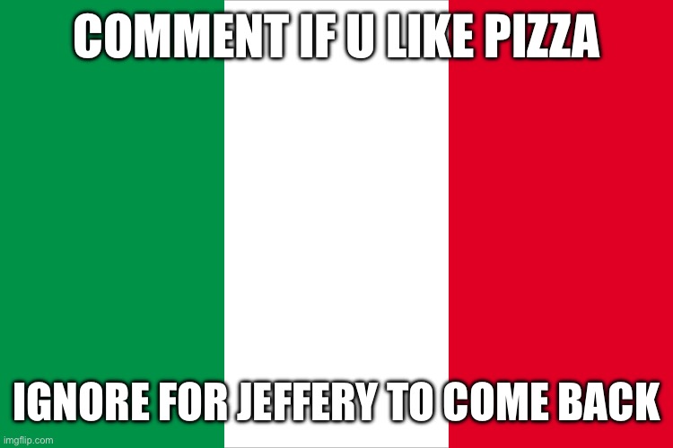 I like pizza :3 | COMMENT IF U LIKE PIZZA; IGNORE FOR JEFFERY TO COME BACK | image tagged in the italian flag | made w/ Imgflip meme maker