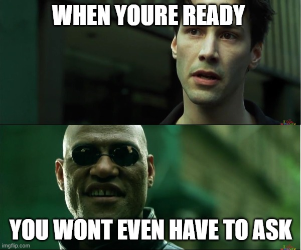 neo trying to tell me | WHEN YOURE READY; YOU WONT EVEN HAVE TO ASK | image tagged in neo trying to tell me | made w/ Imgflip meme maker