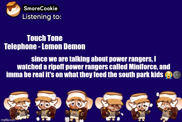 SmoreCookie announcement template v2 (thanks Banditos) | Touch Tone Telephone - Lemon Demon; since we are talking about power rangers, I watched a ripoff power rangers called Miniforce, and imma be real it's on what they feed the south park kids 😭🌚 | image tagged in smorecookie announcement template v2 thanks banditos | made w/ Imgflip meme maker