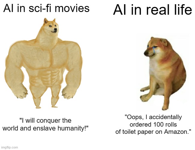 Buff Doge vs. Cheems | AI in sci-fi movies; AI in real life; "I will conquer the world and enslave humanity!"; "Oops, I accidentally ordered 100 rolls of toilet paper on Amazon." | image tagged in memes,buff doge vs cheems | made w/ Imgflip meme maker