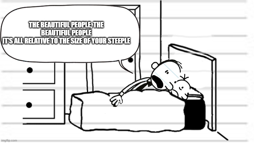 Diary of a wimpy kid template | THE BEAUTIFUL PEOPLE, THE BEAUTIFUL PEOPLE
IT'S ALL RELATIVE TO THE SIZE OF YOUR STEEPLE | image tagged in diary of a wimpy kid template | made w/ Imgflip meme maker
