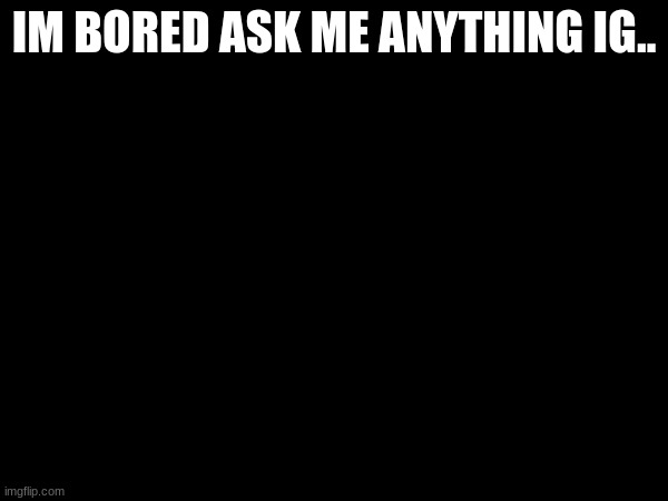 IM BORED ASK ME ANYTHING IG.. | made w/ Imgflip meme maker