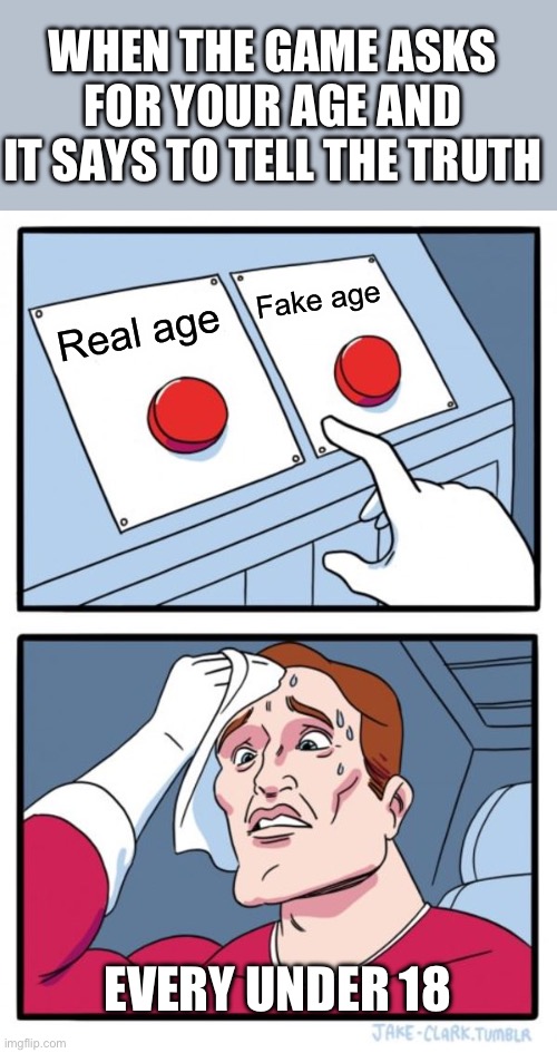 Two Buttons | WHEN THE GAME ASKS FOR YOUR AGE AND IT SAYS TO TELL THE TRUTH; Fake age; Real age; EVERY UNDER 18 | image tagged in memes,two buttons,videogames | made w/ Imgflip meme maker