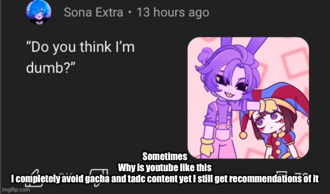 Sometimes
Why is youtube like this
I completely avoid gacha and tadc content yet I still get recommendations of it | made w/ Imgflip meme maker
