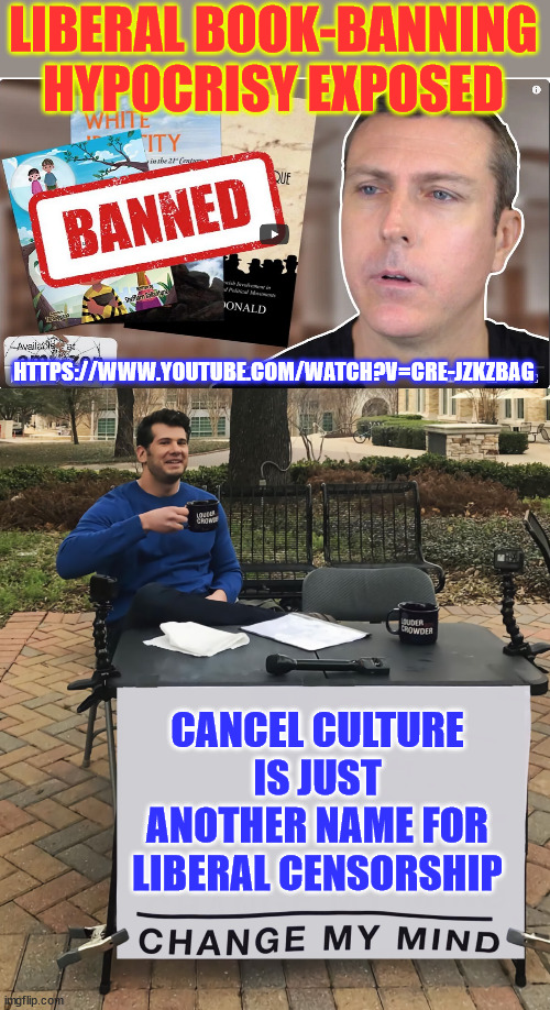 Yes... we know who really bans books... | LIBERAL BOOK-BANNING HYPOCRISY EXPOSED; HTTPS://WWW.YOUTUBE.COM/WATCH?V=CRE-JZKZBAG; CANCEL CULTURE IS JUST ANOTHER NAME FOR LIBERAL CENSORSHIP | image tagged in change my mind,liberal hypocrisy,exposed | made w/ Imgflip meme maker
