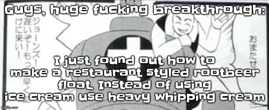 OSMOSIS JONES MANGA | Guys, huge fucking breakthrough:; I just found out how to make a restaurant styled rootbeer float. Instead of using ice cream use heavy whipping cream | image tagged in osmosis jones manga | made w/ Imgflip meme maker