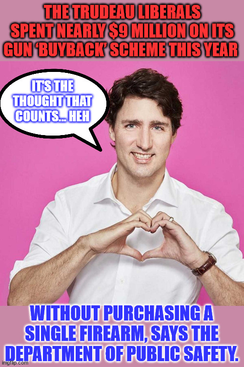 A lot of administration "fees" no doubt | THE TRUDEAU LIBERALS SPENT NEARLY $9 MILLION ON ITS GUN ‘BUYBACK’ SCHEME THIS YEAR; IT'S THE THOUGHT THAT COUNTS... HEH; WITHOUT PURCHASING A SINGLE FIREARM, SAYS THE DEPARTMENT OF PUBLIC SAFETY. | image tagged in trudeau,gun control,government corruption | made w/ Imgflip meme maker