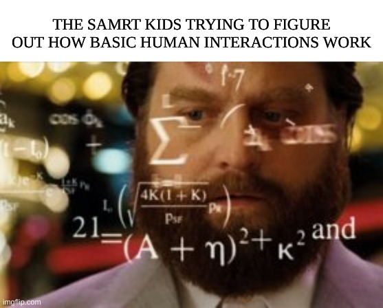 Anyone else super smart and the only thing the truly confuse them are the people around them | THE SAMRT KIDS TRYING TO FIGURE OUT HOW BASIC HUMAN INTERACTIONS WORK | image tagged in trying to calculate how much sleep i can get | made w/ Imgflip meme maker
