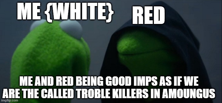 Evil Kermit | RED; ME {WHITE}; ME AND RED BEING GOOD IMPS AS IF WE ARE THE CALLED TROBLE KILLERS IN AMOUNGUS | image tagged in memes,evil kermit | made w/ Imgflip meme maker