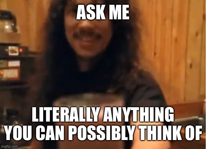 im bored | ASK ME; LITERALLY ANYTHING YOU CAN POSSIBLY THINK OF | image tagged in kirk hammett choccy milk,e | made w/ Imgflip meme maker