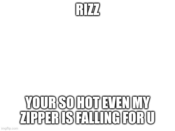 Rizzzxx | RIZZ; YOUR SO HOT EVEN MY ZIPPER IS FALLING FOR U | image tagged in rizz | made w/ Imgflip meme maker